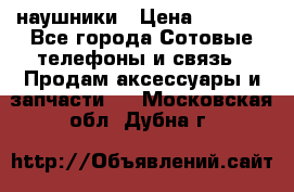 наушники › Цена ­ 3 015 - Все города Сотовые телефоны и связь » Продам аксессуары и запчасти   . Московская обл.,Дубна г.